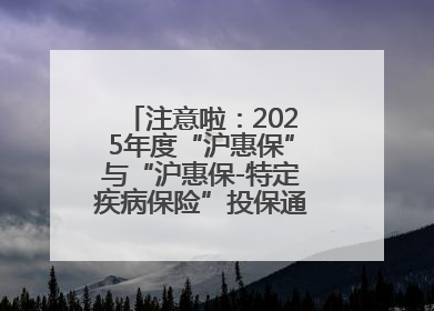 注意啦：2025年度“沪惠保”与“沪惠保-特定疾病保险”投保通道即将关闭！