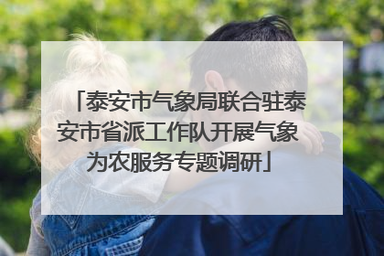 泰安市气象局联合驻泰安市省派工作队开展气象为农服务专题调研