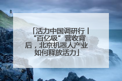 活力中国调研行丨 “百亿级”营收背后，北京机器人产业如何释放活力