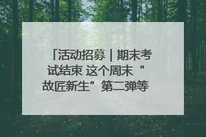活动招募｜期末考试结束 这个周末“故匠新生”第二弹等着同学们来体验！