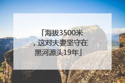 海拔3500米，这对夫妻坚守在黑河源头19年