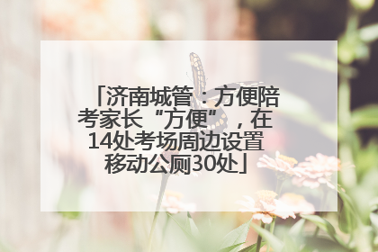 济南城管：方便陪考家长“方便”，在14处考场周边设置移动公厕30处