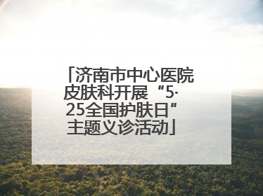 济南市中心医院皮肤科开展“5·25全国护肤日”主题义诊活动