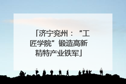 济宁兖州：“工匠学院”锻造高新精特产业铁军