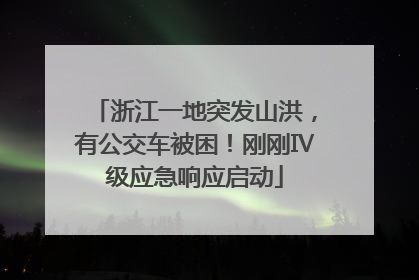 浙江一地突发山洪，有公交车被困！刚刚Ⅳ级应急响应启动