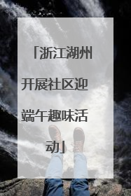 浙江湖州开展社区迎端午趣味活动