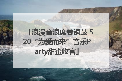 浪漫音浪席卷铜鼓 520“为爱而来”音乐Party甜蜜收官