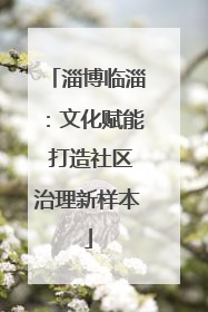 淄博临淄：文化赋能 打造社区治理新样本
