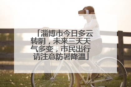 淄博市今日多云转阴，未来三天天气多变，市民出行请注意防暑降温