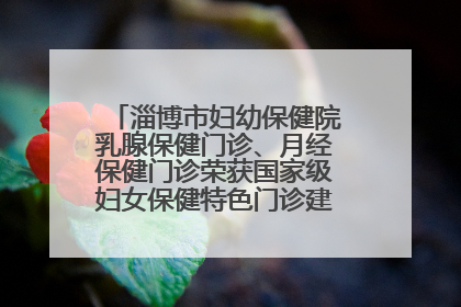 淄博市妇幼保健院乳腺保健门诊、月经保健门诊荣获国家级妇女保健特色门诊建设单位荣誉称号