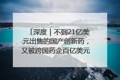 深度｜不到21亿美元出售的国产创新药，又被跨国药企百亿美元拿下，谁赚了？