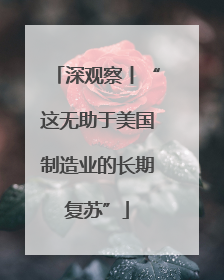 深观察丨“这无助于美国制造业的长期复苏”