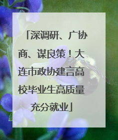 深调研、广协商、谋良策！大连市政协建言高校毕业生高质量充分就业
