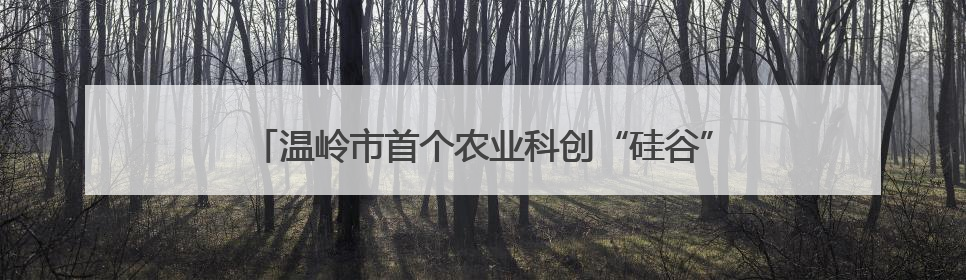 温岭市首个农业科创“硅谷”建设提速，冲刺年底竣工目标