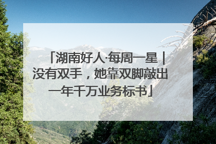 湖南好人·每周一星｜没有双手，她靠双脚敲出一年千万业务标书