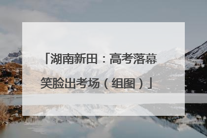 湖南新田：高考落幕 笑脸出考场（组图）