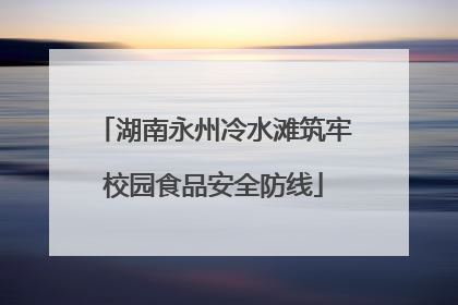 湖南永州冷水滩筑牢校园食品安全防线