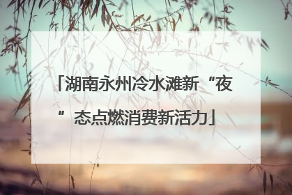 湖南永州冷水滩新“夜”态点燃消费新活力