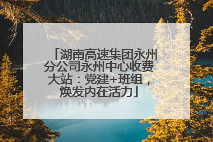 湖南高速集团永州分公司永州中心收费大站：党建+班组，焕发内在活力