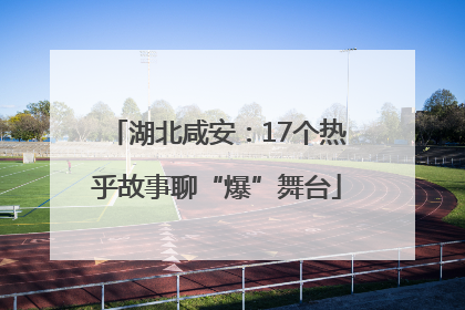湖北咸安：17个热乎故事聊“爆”舞台