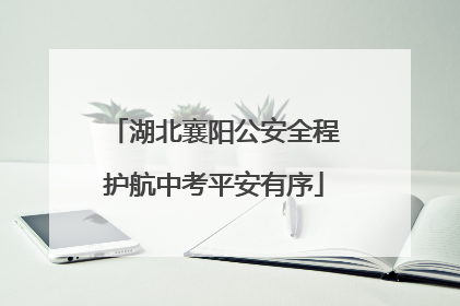 湖北襄阳公安全程护航中考平安有序