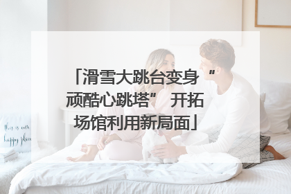 滑雪大跳台变身“顽酷心跳塔” 开拓场馆利用新局面
