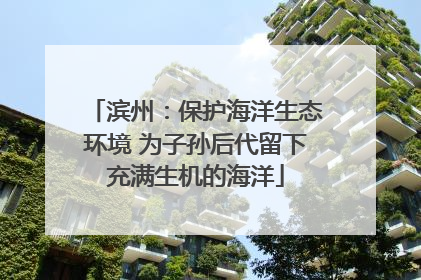 滨州：保护海洋生态环境 为子孙后代留下充满生机的海洋