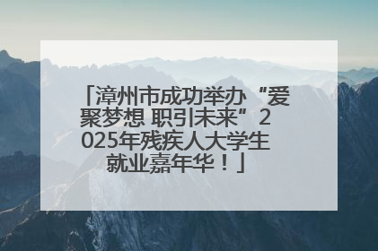 漳州市成功举办“爱聚梦想 职引未来”2025年残疾人大学生就业嘉年华！
