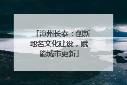 漳州长泰：创新地名文化建设，赋能城市更新