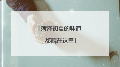 菏泽初夏的味道，都藏在这里