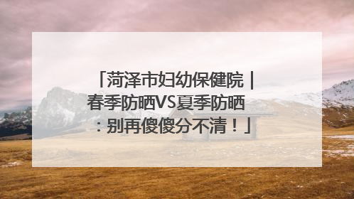 菏泽市妇幼保健院｜春季防晒VS夏季防晒：别再傻傻分不清！