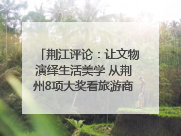 荆江评论：让文物演绎生活美学 从荆州8项大奖看旅游商品3.0时代