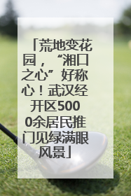 荒地变花园，“湘口之心”好称心！武汉经开区5000余居民推门见绿满眼风景