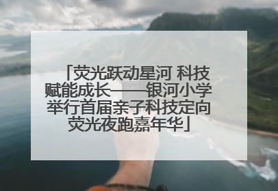 荧光跃动星河 科技赋能成长——银河小学举行首届亲子科技定向荧光夜跑嘉年华
