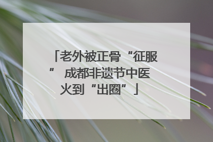 老外被正骨“征服” 成都非遗节中医火到“出圈”
