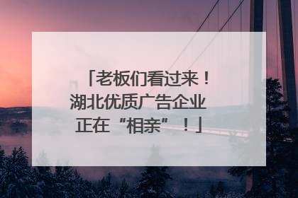 老板们看过来！湖北优质广告企业正在“相亲”！