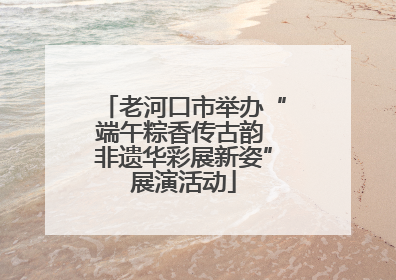 老河口市举办“端午粽香传古韵 非遗华彩展新姿”展演活动