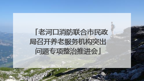 老河口消防联合市民政局召开养老服务机构突出问题专项整治推进会