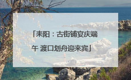 耒阳：古街铺宴庆端午 渡口划舟迎来宾