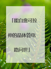 能自愈可拉伸的晶体管电路问世