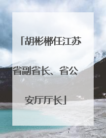 胡彬郴任江苏省副省长、省公安厅厅长