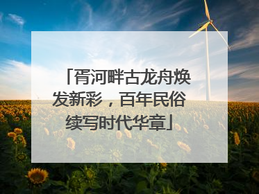 胥河畔古龙舟焕发新彩，百年民俗续写时代华章