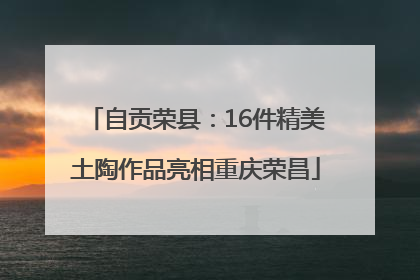 自贡荣县：16件精美土陶作品亮相重庆荣昌