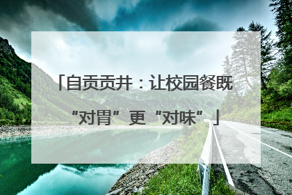 自贡贡井：让校园餐既“对胃”更“对味”