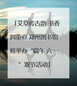 艾草传古韵 书香润童心 郑州图书馆将举办“端午·六一”双节活动