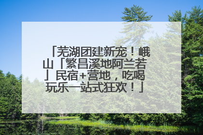 芜湖团建新宠！峨山「繁昌溪地阿兰若」民宿+营地，吃喝玩乐一站式狂欢！