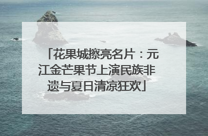 花果城擦亮名片：元江金芒果节上演民族非遗与夏日清凉狂欢