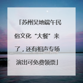苏州吴地端午民俗文化“大餐”来了，还有相声专场演出可免费领票