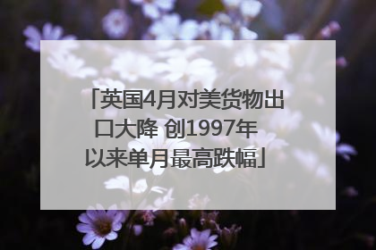 英国4月对美货物出口大降 创1997年以来单月最高跌幅