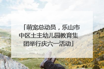 萌宠总动员，乐山市中区土主幼儿园教育集团举行庆六一活动